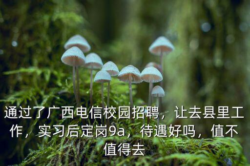 通過了廣西電信校園招聘，讓去縣里工作，實(shí)習(xí)后定崗9a，待遇好嗎，值不值得去