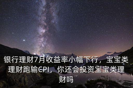 銀行理財7月收益率小幅下行，寶寶類理財跑輸CPI，你還會投資寶寶類理財嗎