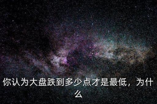你認(rèn)為大盤跌到多少點(diǎn)才是最低，為什么