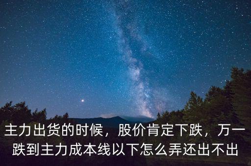 主力出貨的時候，股價肯定下跌，萬一跌到主力成本線以下怎么弄還出不出