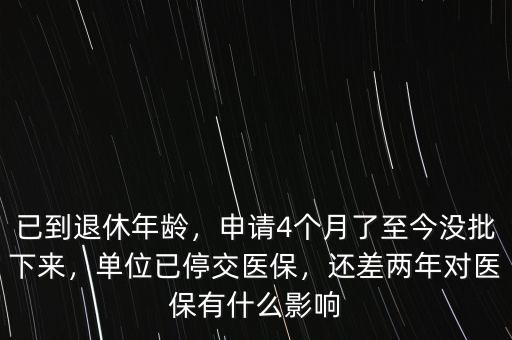 已到退休年齡，申請4個(gè)月了至今沒批下來，單位已停交醫(yī)保，還差兩年對醫(yī)保有什么影響