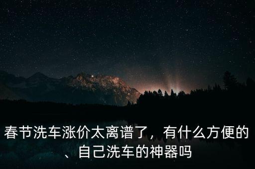 春節(jié)洗車漲價(jià)太離譜了，有什么方便的、自己洗車的神器嗎