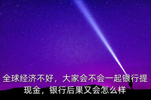 全球經(jīng)濟不好，大家會不會一起銀行提現(xiàn)金，銀行后果又會怎么樣
