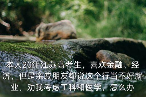 本人20年江蘇高考生，喜歡金融、經(jīng)濟(jì)，但是親戚朋友都說這個(gè)行當(dāng)不好就業(yè)，勸我考慮工科和醫(yī)學(xué)，怎么辦