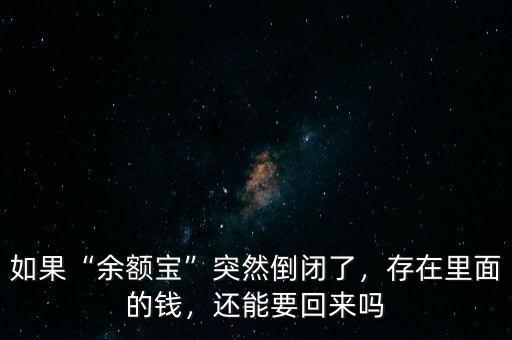 如果“余額寶”突然倒閉了，存在里面的錢，還能要回來嗎