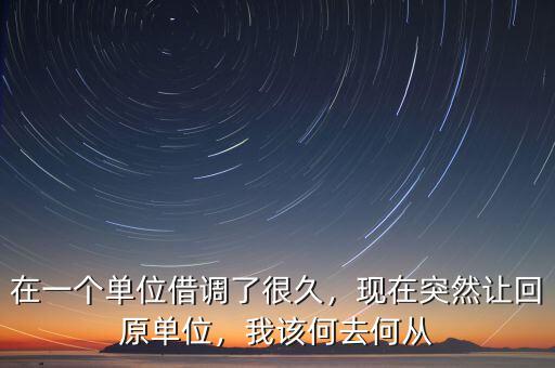在一個單位借調(diào)了很久，現(xiàn)在突然讓回原單位，我該何去何從