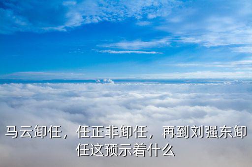 馬云卸任，任正非卸任，再到劉強東卸任這預(yù)示著什么