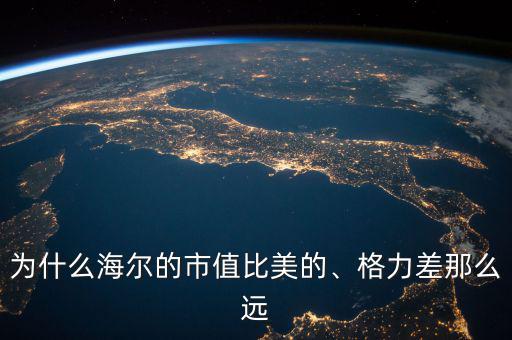 為什么海爾的市值比美的、格力差那么遠(yuǎn)