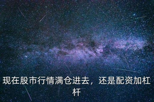 現(xiàn)在股市行情滿倉進(jìn)去，還是配資加杠桿