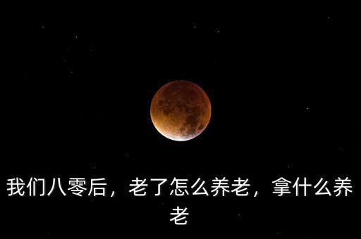 我們八零后，老了怎么養(yǎng)老，拿什么養(yǎng)老
