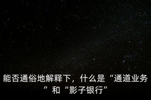 能否通俗地解釋下，什么是“通道業(yè)務(wù)”和“影子銀行”