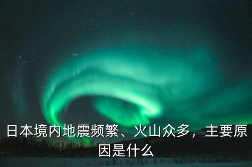 日本境內(nèi)地震頻繁、火山眾多，主要原因是什么