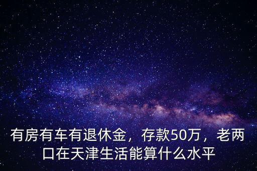 有房有車有退休金，存款50萬，老兩口在天津生活能算什么水平