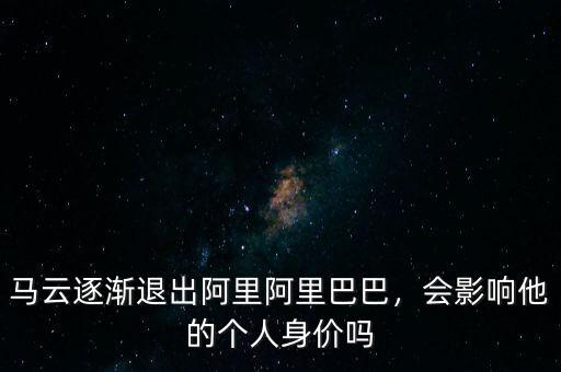 馬云逐漸退出阿里阿里巴巴，會影響他的個人身價嗎