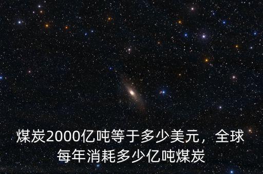 煤炭2000億噸等于多少美元，全球每年消耗多少億噸煤炭
