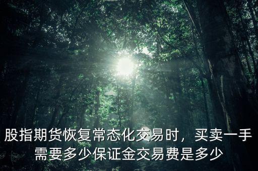 股指期貨恢復(fù)常態(tài)化交易時，買賣一手需要多少保證金交易費是多少