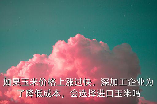 如果玉米價(jià)格上漲過快，深加工企業(yè)為了降低成本，會選擇進(jìn)口玉米嗎