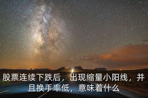 股票連續(xù)下跌后，出現(xiàn)縮量小陽線，并且換手率低，意味著什么
