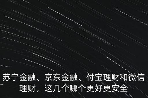 蘇寧金融、京東金融、付寶理財和微信理財，這幾個哪個更好更安全