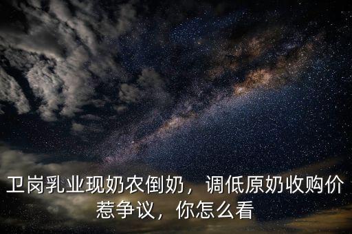 衛(wèi)崗乳業(yè)現(xiàn)奶農(nóng)倒奶，調(diào)低原奶收購價(jià)惹爭議，你怎么看