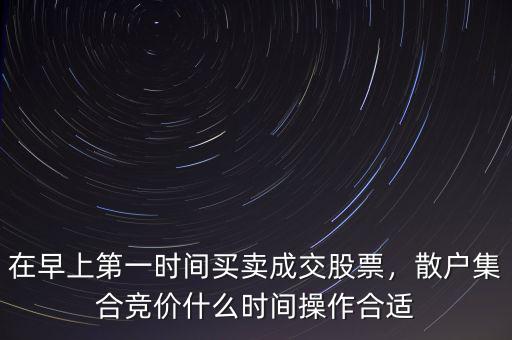 在早上第一時(shí)間買(mǎi)賣(mài)成交股票，散戶集合競(jìng)價(jià)什么時(shí)間操作合適