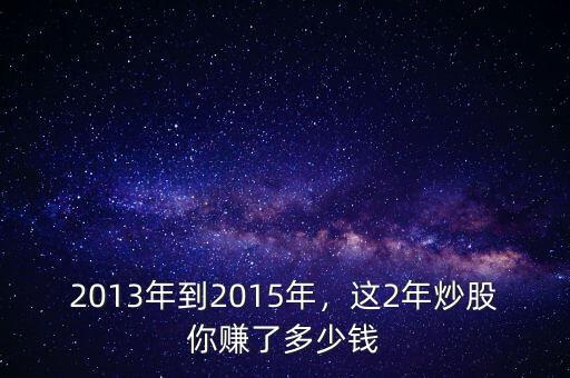2013年到2015年，這2年炒股你賺了多少錢
