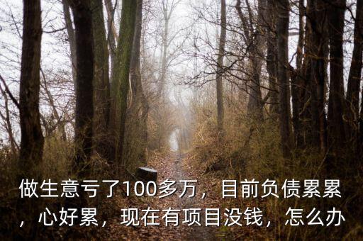 做生意虧了100多萬(wàn)，目前負(fù)債累累，心好累，現(xiàn)在有項(xiàng)目沒錢，怎么辦