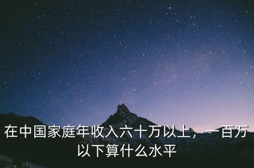 在中國(guó)家庭年收入六十萬(wàn)以上，一百萬(wàn)以下算什么水平