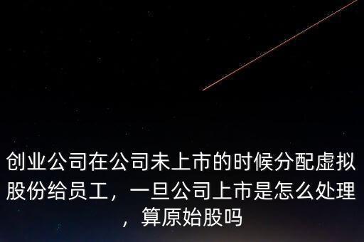 創(chuàng)業(yè)公司在公司未上市的時(shí)候分配虛擬股份給員工，一旦公司上市是怎么處理，算原始股嗎