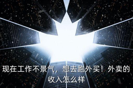 現(xiàn)在工作不景氣，想去跑外買！外賣的收入怎么樣