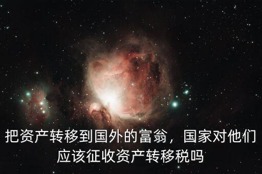 把資產(chǎn)轉(zhuǎn)移到國外的富翁，國家對他們應(yīng)該征收資產(chǎn)轉(zhuǎn)移稅嗎