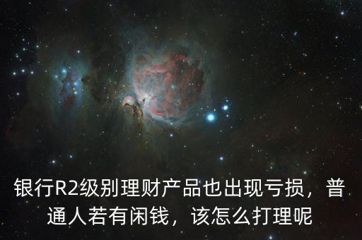 銀行R2級別理財產(chǎn)品也出現(xiàn)虧損，普通人若有閑錢，該怎么打理呢