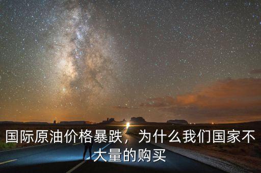 國(guó)際原油價(jià)格暴跌，為什么我們國(guó)家不大量的購(gòu)買