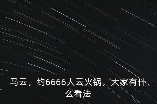 馬云，約6666人云火鍋，大家有什么看法
