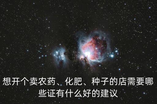 想開個賣農(nóng)藥、化肥、種子的店需要哪些證有什么好的建議