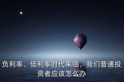 負(fù)利率、低利率時(shí)代來臨，我們普通投資者應(yīng)該怎么辦