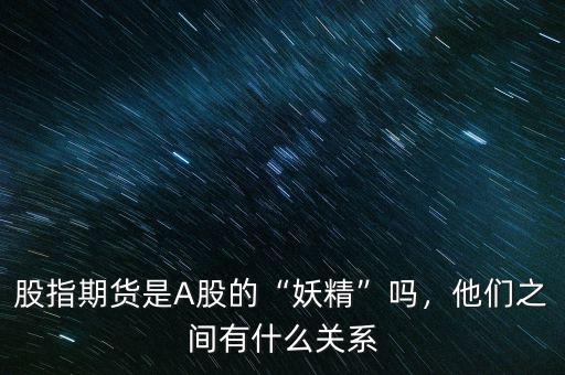 股指期貨是A股的“妖精”嗎，他們之間有什么關(guān)系