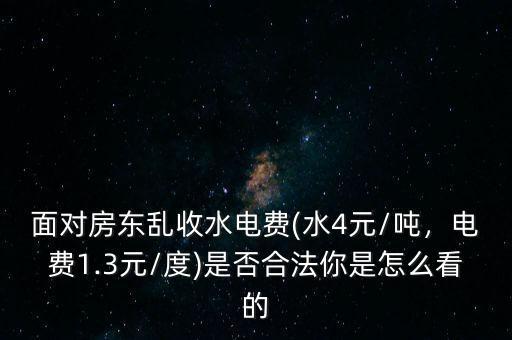 面對房東亂收水電費(fèi)(水4元/噸，電費(fèi)1.3元/度)是否合法你是怎么看的