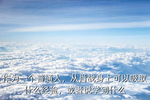 作為一個普通人，從肖戰(zhàn)身上可以吸取什么經(jīng)驗，或者說學(xué)到什么