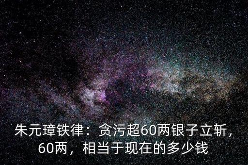 朱元璋鐵律：貪污超60兩銀子立斬，60兩，相當于現(xiàn)在的多少錢