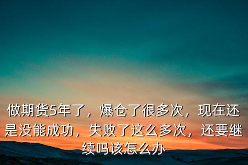 做期貨5年了，爆倉了很多次，現在還是沒能成功，失敗了這么多次，還要繼續(xù)嗎該怎么辦