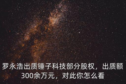 羅永浩出質(zhì)錘子科技部分股權(quán)，出質(zhì)額300余萬元，對(duì)此你怎么看