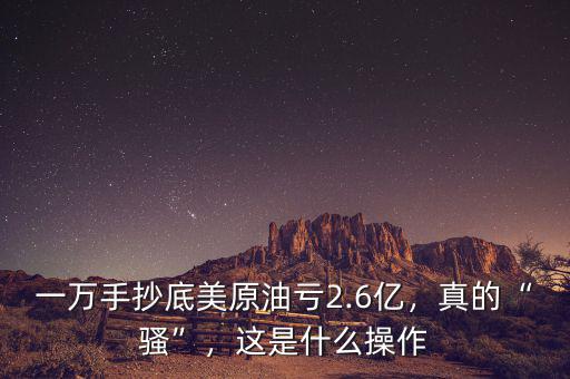 一萬(wàn)手抄底美原油虧2.6億，真的“騷”，這是什么操作
