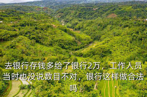 去銀行存錢多給了銀行2萬，工作人員當(dāng)時也沒說數(shù)目不對，銀行這樣做合法嗎