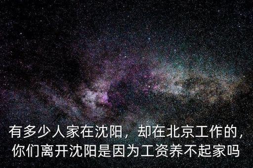 有多少人家在沈陽，卻在北京工作的，你們離開沈陽是因?yàn)楣べY養(yǎng)不起家嗎