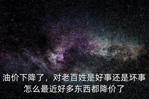 油價下降了，對老百姓是好事還是壞事怎么最近好多東西都降價了