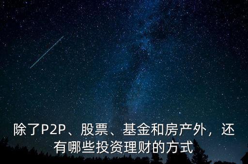 除了P2P、股票、基金和房產(chǎn)外，還有哪些投資理財(cái)?shù)姆绞? class=