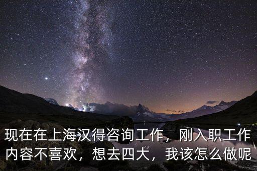 現(xiàn)在在上海漢得咨詢工作，剛?cè)肼毠ぷ鲀?nèi)容不喜歡，想去四大，我該怎么做呢