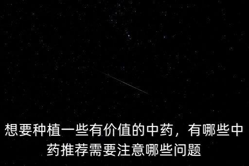 想要種植一些有價(jià)值的中藥，有哪些中藥推薦需要注意哪些問題