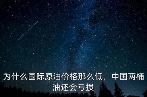 為什么國際原油價(jià)格那么低，中國兩桶油還會虧損